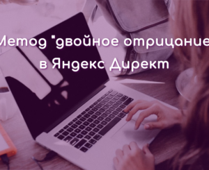 Сокращение расходов и корректировка ставок в Яндекс Директ методом «двойное отрицание»